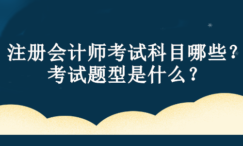 注冊(cè)會(huì)計(jì)師考試科目哪些？考試題型是什么？