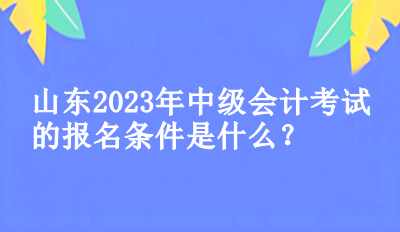 山東2023年中級會計考試的報名條件是什么？