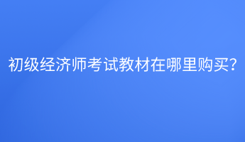 初級經(jīng)濟(jì)師考試教材在哪里購買？