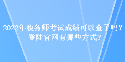 2022年稅務(wù)師考試成績(jī)可以查了嗎？登陸官網(wǎng)有哪些方式？