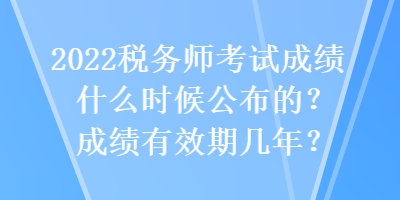 2022稅務(wù)師考試成績(jī)什么時(shí)候公布的？成績(jī)有效期幾年？