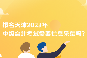 報名天津2023年中級會計考試需要信息采集嗎？