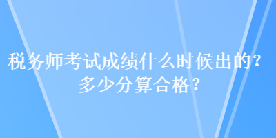 稅務(wù)師考試成績(jī)什么時(shí)候出的？多少分算合格？