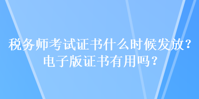 稅務(wù)師考試證書什么時(shí)候發(fā)放？電子版證書有用嗎？