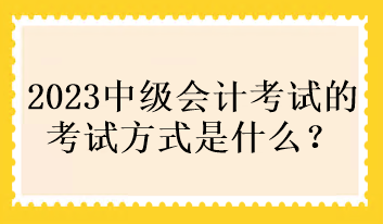 2023中級會計考試的考試方式是什么？