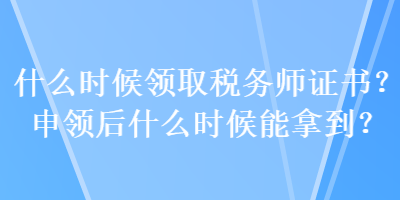 什么時(shí)候領(lǐng)取稅務(wù)師證書？申領(lǐng)后什么時(shí)候能拿到？