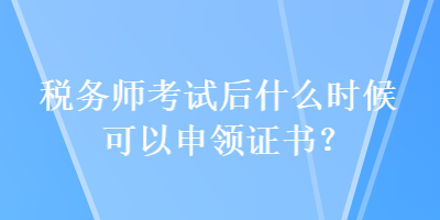 稅務(wù)師考試后什么時(shí)候可以申領(lǐng)證書(shū)？