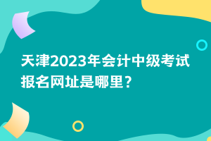 天津2023年會(huì)計(jì)中級(jí)考試報(bào)名網(wǎng)址是哪里？