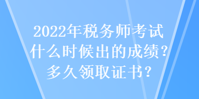 2022年稅務(wù)師考試什么時候出的成績？多久領(lǐng)取證書？