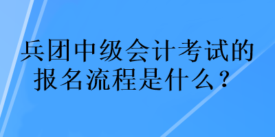 兵團(tuán)中級會計考試的報名流程是什么？