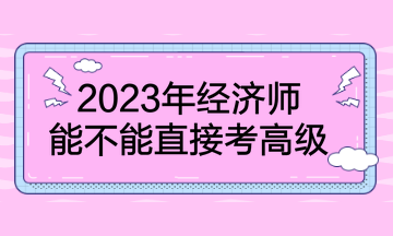 2023年經(jīng)濟(jì)師能不能直接考高級(jí)？