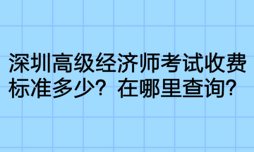 深圳高級經(jīng)濟師考試收費標準多少？在哪里查詢？