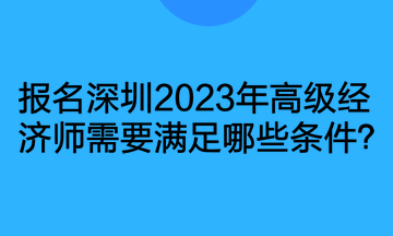 報(bào)名深圳2023年高級經(jīng)濟(jì)師需要滿足哪些條件？