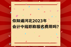 你知道河北2023年會計中級職稱報名費用嗎？