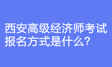 西安高級(jí)經(jīng)濟(jì)師考試報(bào)名方式是什么？報(bào)名前要注意什么？