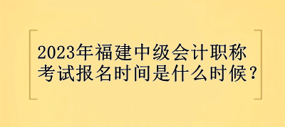 2023年福建中級會計職稱報名時間是什么時候？