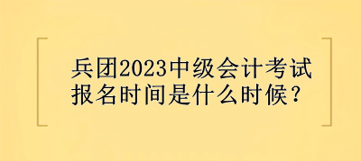 兵團(tuán)2023中級(jí)會(huì)計(jì)考試報(bào)名時(shí)間是什么時(shí)候？