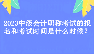 2023中級會計職稱考試的報名和考試時間是什么時候？