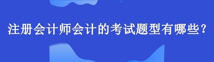 注冊會計師會計的考試題型有哪些？