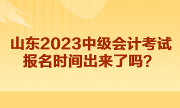 山東2023中級會計考試報名時間出來了嗎？