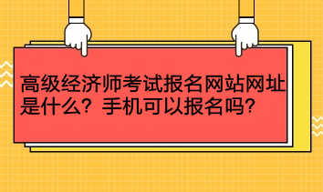 高級(jí)經(jīng)濟(jì)師考試報(bào)名網(wǎng)站網(wǎng)址是什么？手機(jī)可以報(bào)名嗎？