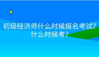 初級(jí)經(jīng)濟(jì)師什么時(shí)候報(bào)名考試？什么時(shí)候考？