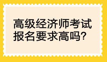 高級(jí)經(jīng)濟(jì)師考試報(bào)名要求高嗎？