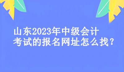 山東2023年中級會計考試的報名網(wǎng)址怎么找？