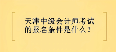 天津中級會計師考試的報名條件是什么？