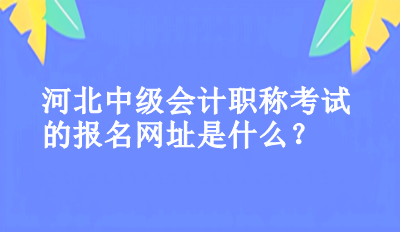 河北中級(jí)會(huì)計(jì)職稱考試的報(bào)名網(wǎng)址是什么？