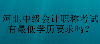 河北中級(jí)會(huì)計(jì)職稱考試有最低學(xué)歷要求嗎？