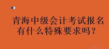 青海中級會計考試報名有什么特殊要求嗎？