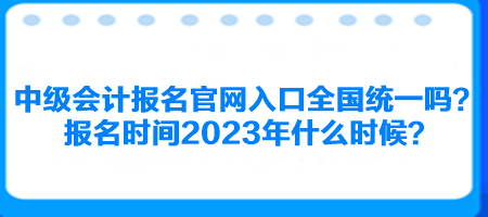 中級(jí)會(huì)計(jì)報(bào)名官網(wǎng)入口全國統(tǒng)一嗎？報(bào)名時(shí)間2023年什么時(shí)候？