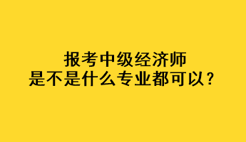 報考中級經(jīng)濟(jì)師是不是什么專業(yè)都可以？