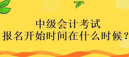 中級會計(jì)考試報(bào)名開始時(shí)間在什么時(shí)候？