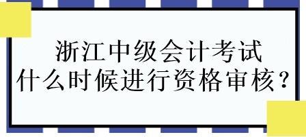 浙江中級會計考試什么時候進行資格審核？