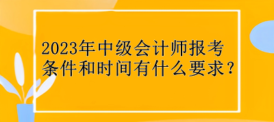 2023年中級(jí)會(huì)計(jì)師報(bào)考條件和時(shí)間有什么要求？