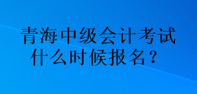 青海中級(jí)會(huì)計(jì)考試什么時(shí)候報(bào)名？