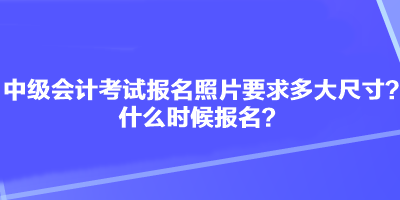 中級會計(jì)考試報(bào)名照片要求多大尺寸？什么時(shí)候報(bào)名？