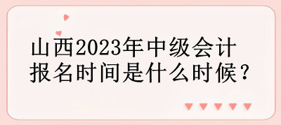 山西2023年中級(jí)會(huì)計(jì)報(bào)名時(shí)間是什么時(shí)候？