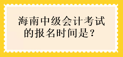 海南中級會計考試的報名時間是？