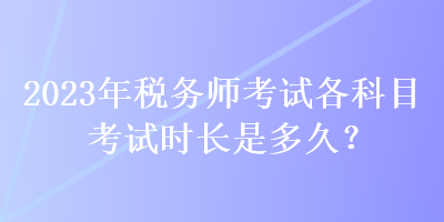 2023年稅務(wù)師考試各科目考試時(shí)長是多久？