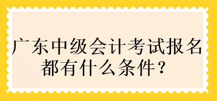 廣東中級會計考試報名都有什么條件？