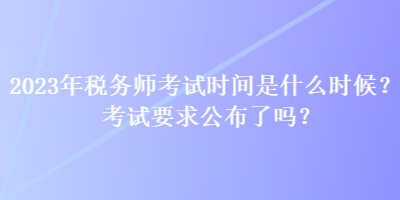 2023年稅務(wù)師考試時(shí)間是什么時(shí)候？考試要求公布了嗎？