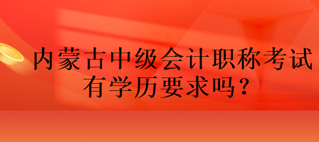 內(nèi)蒙古中級會計(jì)職稱考試有學(xué)歷要求嗎？