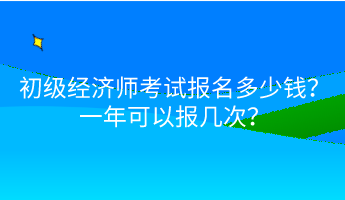 初級經(jīng)濟師考試報名多少錢？一年可以報幾次？