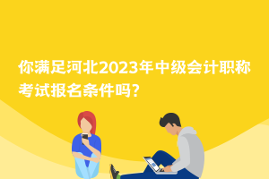 你滿足河北2023年中級會計職稱考試報名條件嗎？