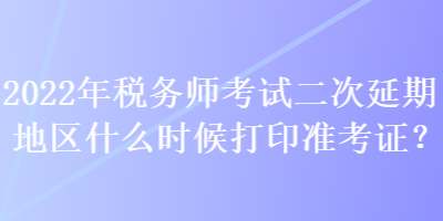 2022年稅務(wù)師考試二次延期地區(qū)什么時(shí)候打印準(zhǔn)考證？