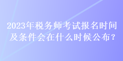 2023年稅務(wù)師考試報(bào)名時(shí)間及條件會(huì)在什么時(shí)候公布？