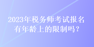 2023年稅務師考試報名有年齡上的限制嗎？